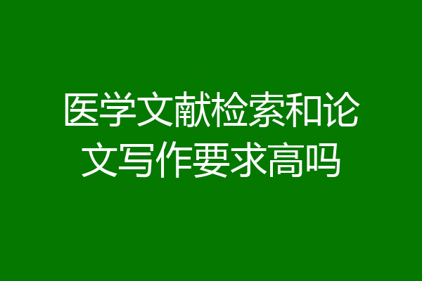 医学文献检索和论文写作要求高吗