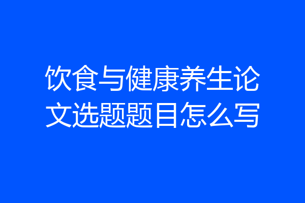 饮食与健康养生论文选题题目怎么写