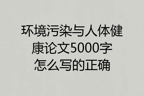 环境污染与人体健康论文5000字怎么写的正确