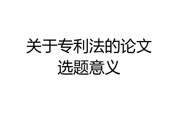 关于专利法的论文选题意义