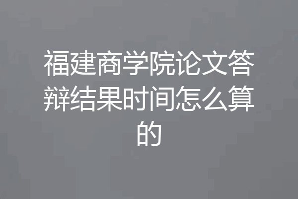福建商学院论文答辩结果时间怎么算的