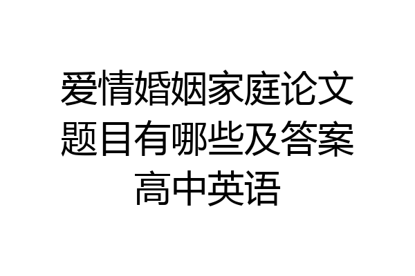 爱情婚姻家庭论文题目有哪些及答案高中英语