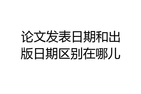 论文发表日期和出版日期区别在哪儿