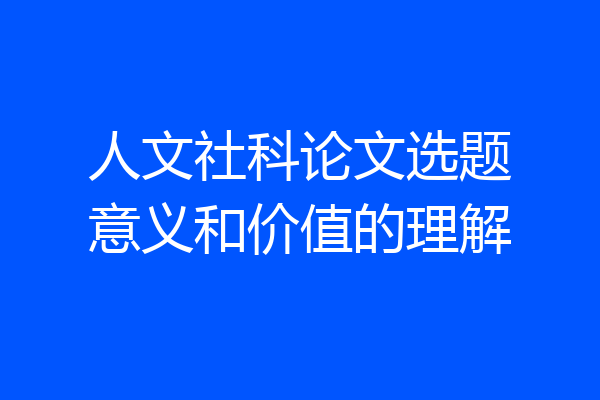人文社科论文选题意义和价值的理解