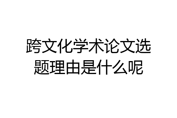 跨文化学术论文选题理由是什么呢