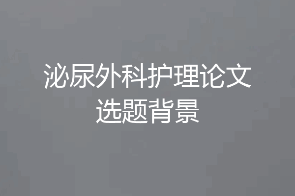 泌尿外科护理论文选题背景