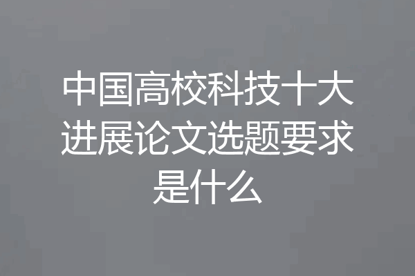 中国高校科技十大进展论文选题要求是什么
