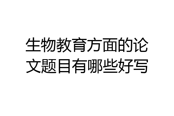 生物教育方面的论文题目有哪些好写
