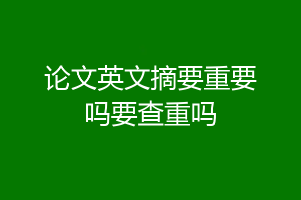 论文英文摘要重要吗要查重吗