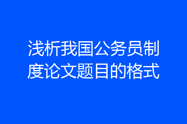 浅析我国公务员制度论文题目的格式