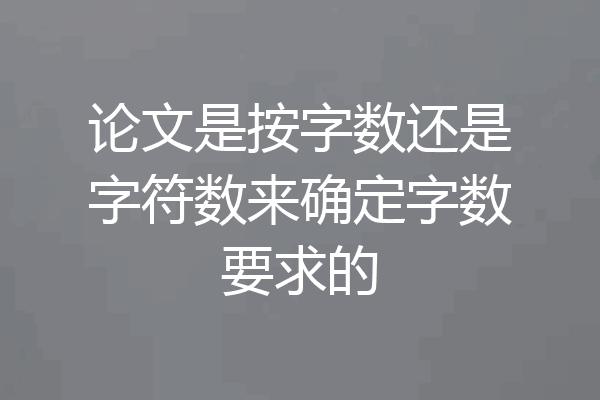 论文是按字数还是字符数来确定字数要求的