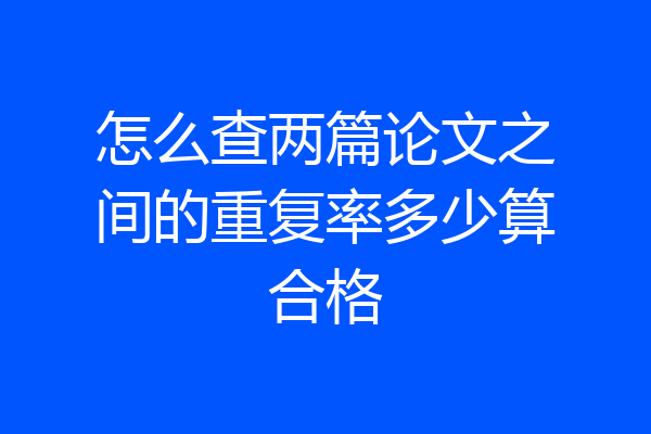 怎么查两篇论文之间的重复率多少算合格