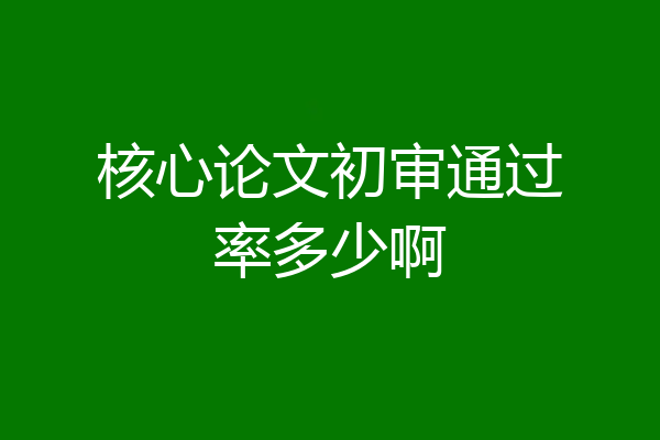 核心论文初审通过率多少啊