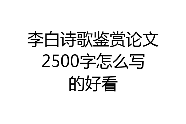 李白诗歌鉴赏论文2500字怎么写的好看