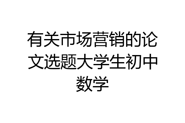 有关市场营销的论文选题大学生初中数学