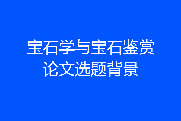 宝石学与宝石鉴赏论文选题背景