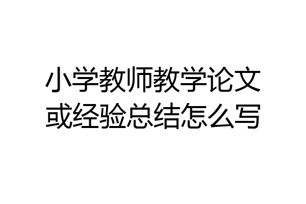 小学教师教学论文或经验总结怎么写