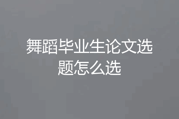 舞蹈毕业生论文选题怎么选