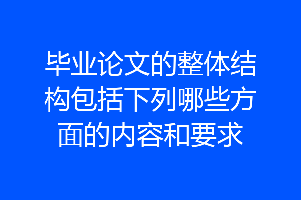 毕业论文的整体结构包括下列哪些方面的内容和要求