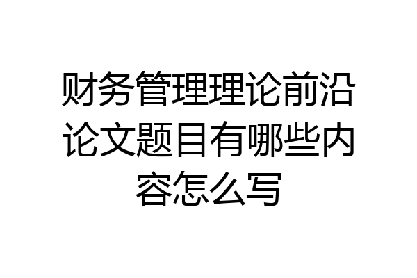 财务管理理论前沿论文题目有哪些内容怎么写