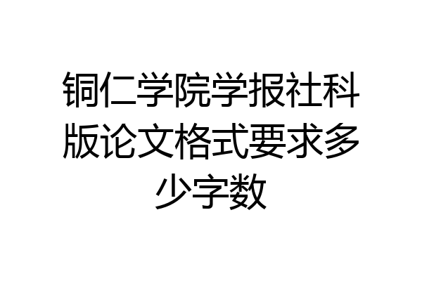 铜仁学院学报社科版论文格式要求多少字数