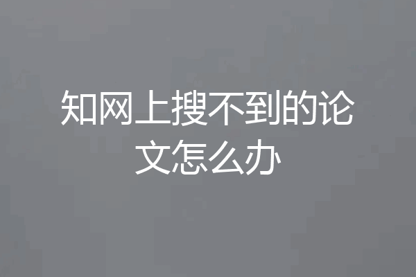 知网上搜不到的论文怎么办