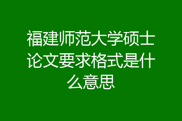 福建师范大学硕士论文要求格式是什么意思