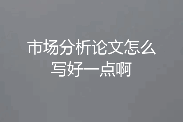 市场分析论文怎么写好一点啊