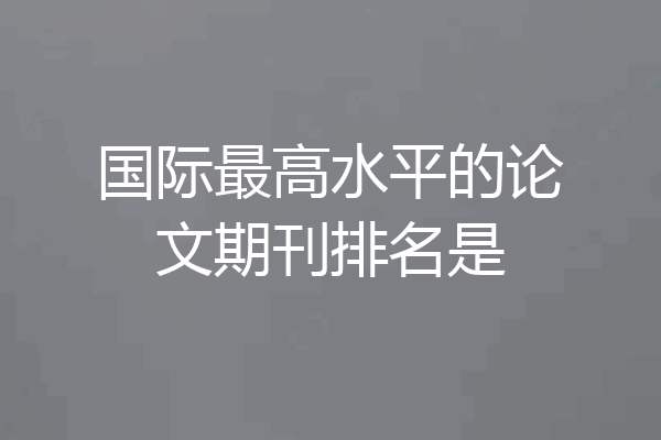 国际最高水平的论文期刊排名是