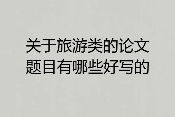 关于旅游类的论文题目有哪些好写的
