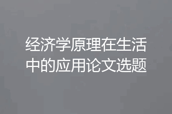 经济学原理在生活中的应用论文选题