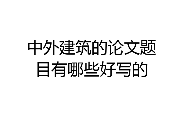 中外建筑的论文题目有哪些好写的