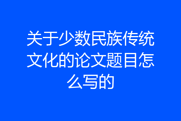 关于少数民族传统文化的论文题目怎么写的