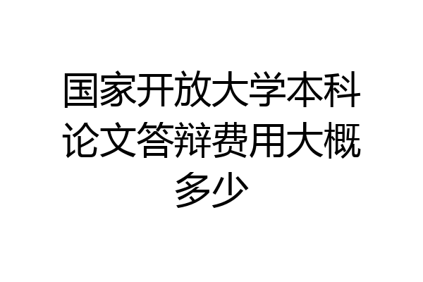国家开放大学本科论文答辩费用大概多少