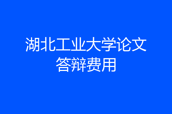 湖北工业大学论文答辩费用