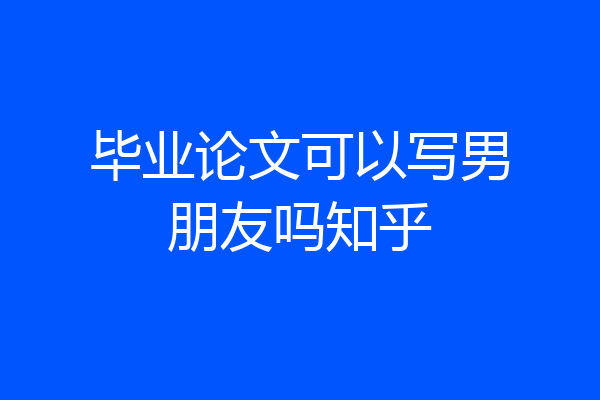 毕业论文可以写男朋友吗知乎