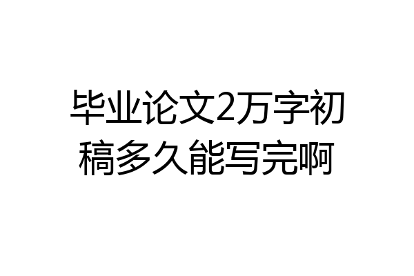 毕业论文2万字初稿多久能写完啊