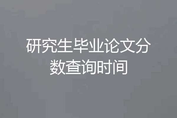 研究生毕业论文分数查询时间
