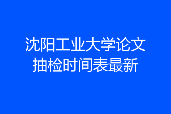 沈阳工业大学论文抽检时间表最新