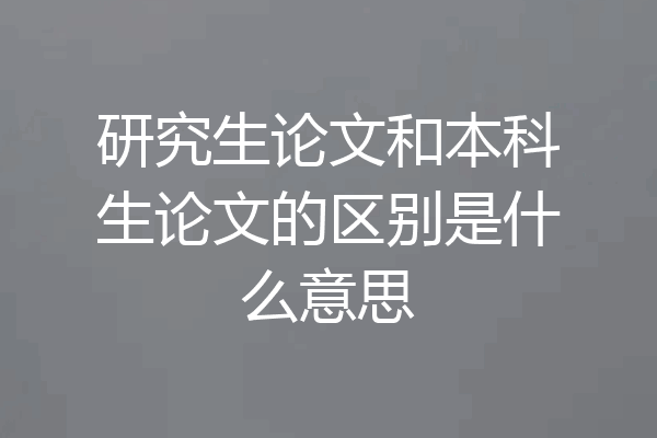 研究生论文和本科生论文的区别是什么意思