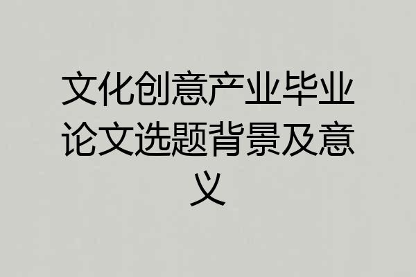 文化创意产业毕业论文选题背景及意义
