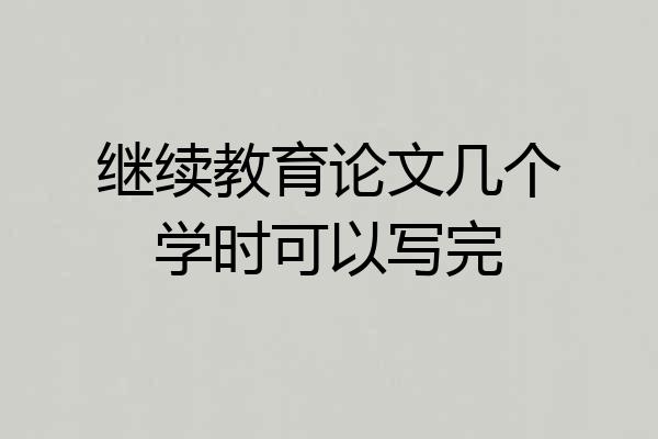 继续教育论文几个学时可以写完
