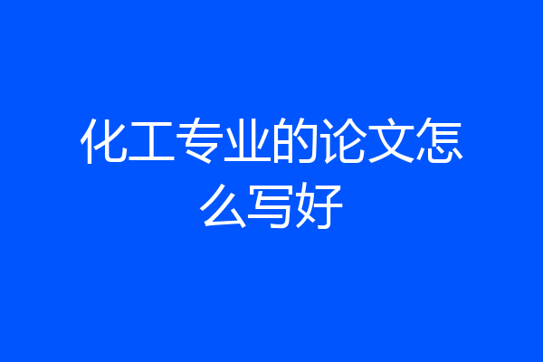 化工专业的论文怎么写好