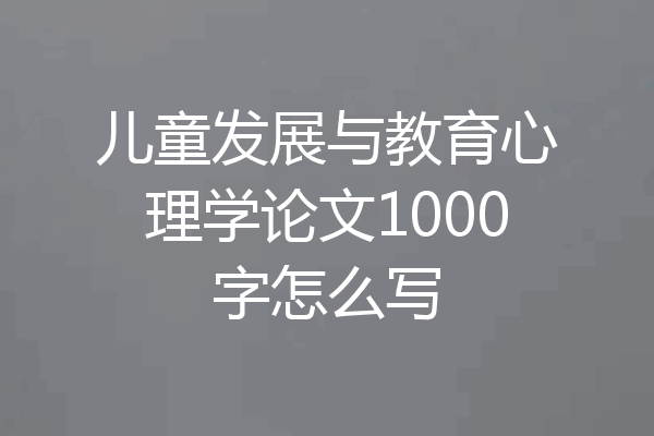 儿童发展与教育心理学论文1000字怎么写