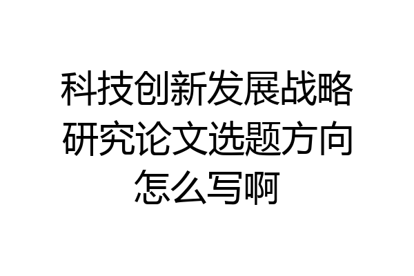 科技创新发展战略研究论文选题方向怎么写啊