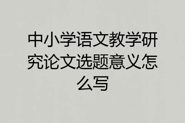中小学语文教学研究论文选题意义怎么写