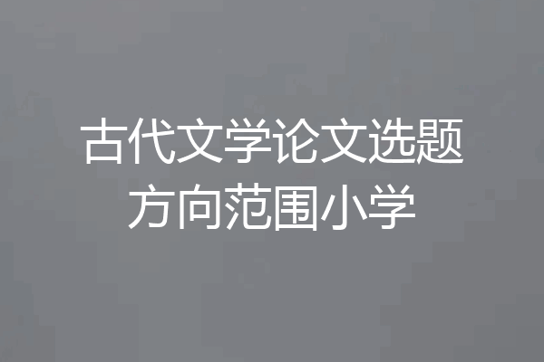 古代文学论文选题方向范围小学