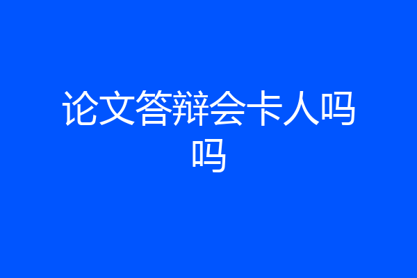 论文答辩会卡人吗吗