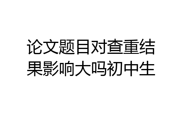 论文题目对查重结果影响大吗初中生