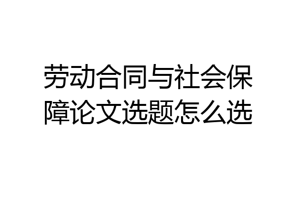 劳动合同与社会保障论文选题怎么选